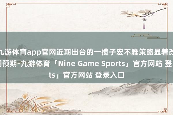 九游体育app官网近期出台的一揽子宏不雅策略显着改善阛阓预期-九游体育「Nine Game Sports」官方网站 登录入口