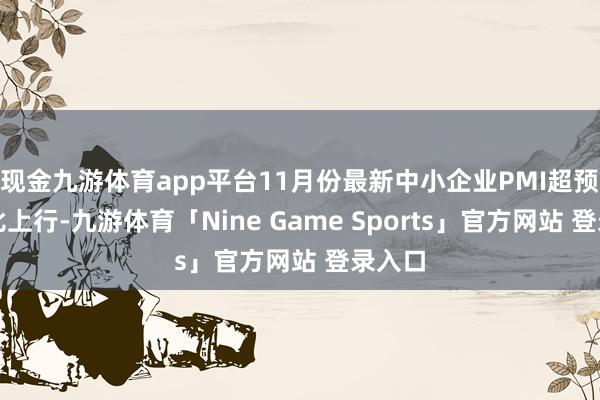 现金九游体育app平台11月份最新中小企业PMI超预期环比上行-九游体育「Nine Game Sports」官方网站 登录入口