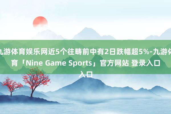 九游体育娱乐网近5个往畴前中有2日跌幅超5%-九游体育「Nine Game Sports」官方网站 登录入口