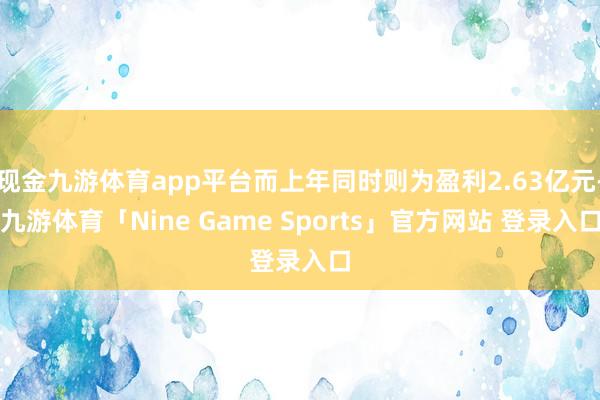 现金九游体育app平台而上年同时则为盈利2.63亿元-九游体育「Nine Game Sports」官方网站 登录入口