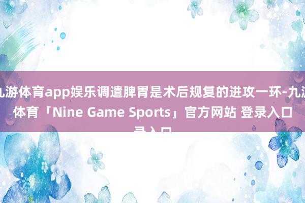 九游体育app娱乐调遣脾胃是术后规复的进攻一环-九游体育「Nine Game Sports」官方网站 登录入口