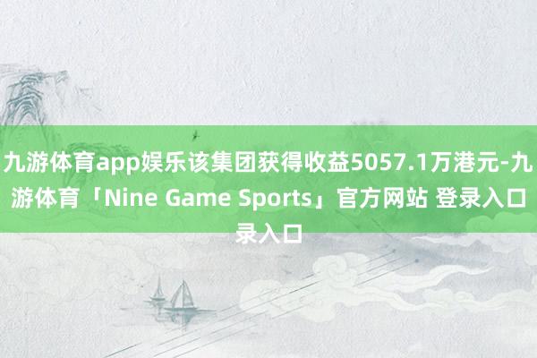 九游体育app娱乐该集团获得收益5057.1万港元-九游体育「Nine Game Sports」官方网站 登录入口