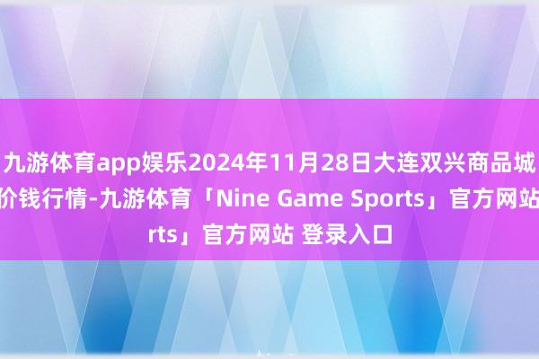 九游体育app娱乐2024年11月28日大连双兴商品城有限公司价钱行情-九游体育「Nine Game Sports」官方网站 登录入口