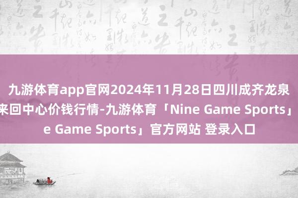 九游体育app官网2024年11月28日四川成齐龙泉聚和(外洋)果蔬菜来回中心价钱行情-九游体育「Nine Game Sports」官方网站 登录入口