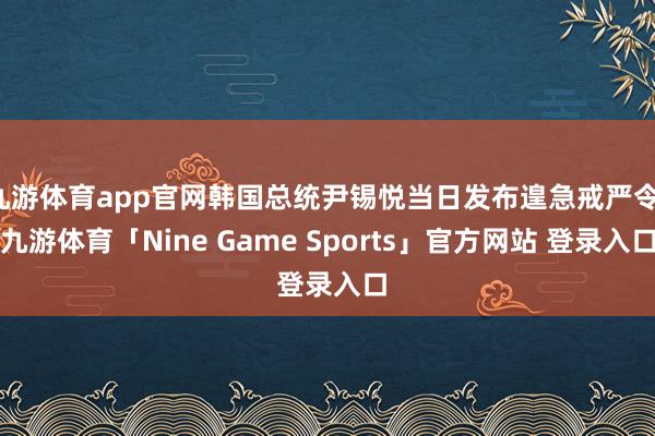 九游体育app官网韩国总统尹锡悦当日发布遑急戒严令-九游体育「Nine Game Sports」官方网站 登录入口