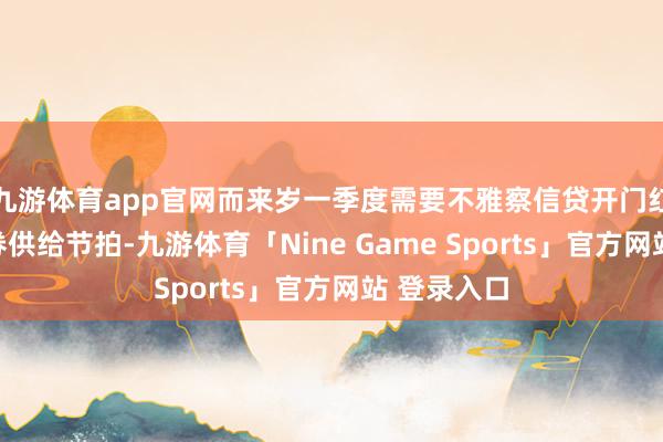 九游体育app官网而来岁一季度需要不雅察信贷开门红和政府债券供给节拍-九游体育「Nine Game Sports」官方网站 登录入口