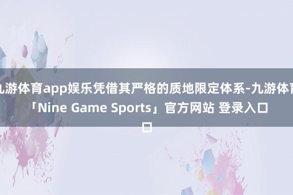 九游体育app娱乐凭借其严格的质地限定体系-九游体育「Nine Game Sports」官方网站 登录入口