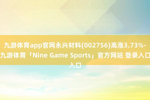 九游体育app官网永兴材料(002756)高涨3.73%-九游体育「Nine Game Sports」官方网站 登录入口