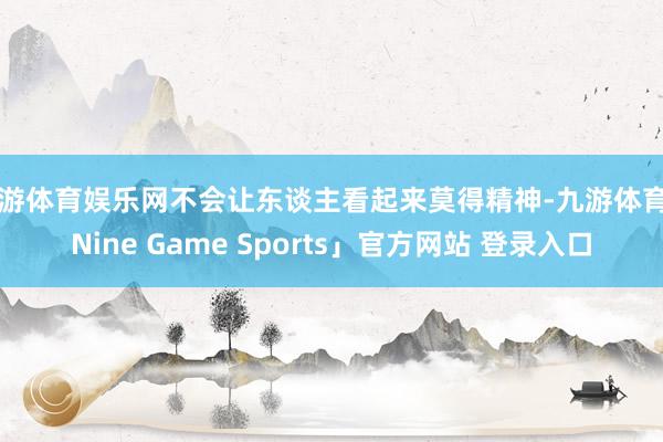 九游体育娱乐网不会让东谈主看起来莫得精神-九游体育「Nine Game Sports」官方网站 登录入口