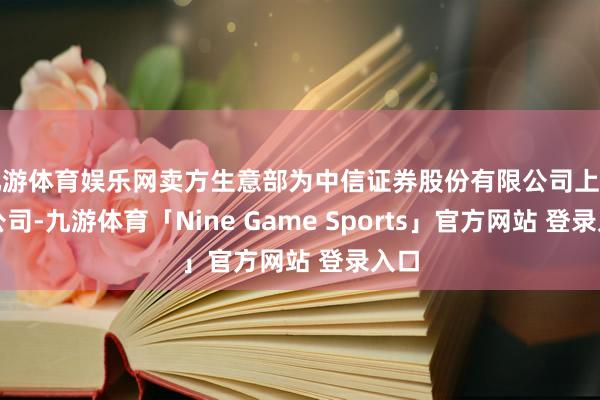 九游体育娱乐网卖方生意部为中信证券股份有限公司上海分公司-九游体育「Nine Game Sports」官方网站 登录入口