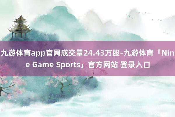 九游体育app官网成交量24.43万股-九游体育「Nine Game Sports」官方网站 登录入口