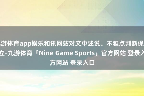 九游体育app娱乐和讯网站对文中述说、不雅点判断保捏中立-九游体育「Nine Game Sports」官方网站 登录入口