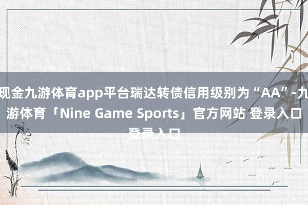 现金九游体育app平台瑞达转债信用级别为“AA”-九游体育「Nine Game Sports」官方网站 登录入口