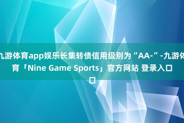 九游体育app娱乐长集转债信用级别为“AA-”-九游体育「Nine Game Sports」官方网站 登录入口