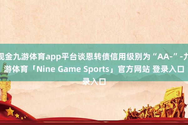 现金九游体育app平台谈恩转债信用级别为“AA-”-九游体育「Nine Game Sports」官方网站 登录入口