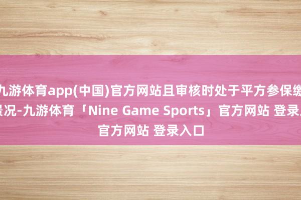 九游体育app(中国)官方网站且审核时处于平方参保缴费景况-九游体育「Nine Game Sports」官方网站 登录入口
