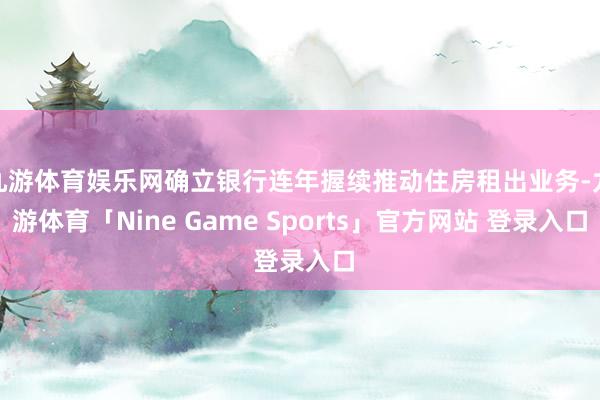 九游体育娱乐网确立银行连年握续推动住房租出业务-九游体育「Nine Game Sports」官方网站 登录入口