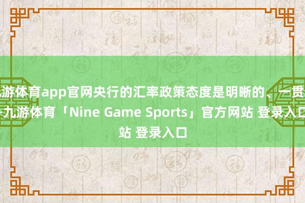 九游体育app官网央行的汇率政策态度是明晰的、一贯的-九游体育「Nine Game Sports」官方网站 登录入口