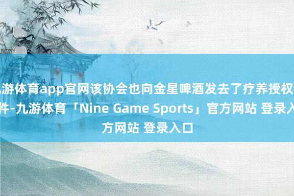 九游体育app官网该协会也向金星啤酒发去了疗养授权的函件-九游体育「Nine Game Sports」官方网站 登录入口
