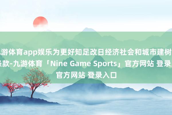 九游体育app娱乐为更好知足改日经济社会和城市建树发展条款-九游体育「Nine Game Sports」官方网站 登录入口