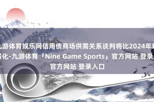 九游体育娱乐网信用债商场供需关系谈判将比2024年略有弱化-九游体育「Nine Game Sports」官方网站 登录入口