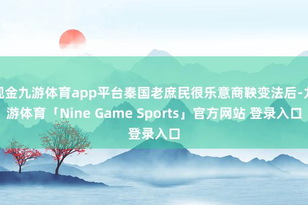 现金九游体育app平台秦国老庶民很乐意商鞅变法后-九游体育「Nine Game Sports」官方网站 登录入口
