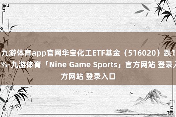 九游体育app官网华宝化工ETF基金（516020）跌1.02%-九游体育「Nine Game Sports」官方网站 登录入口