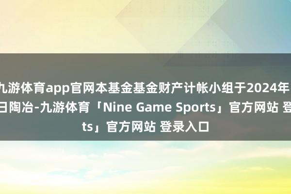 九游体育app官网本基金基金财产计帐小组于2024年12月29日陶冶-九游体育「Nine Game Sports」官方网站 登录入口