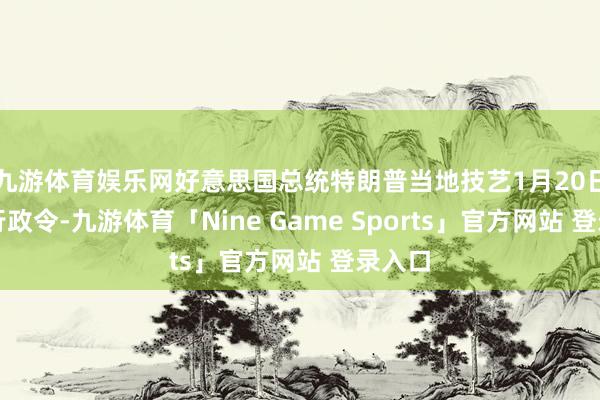 九游体育娱乐网好意思国总统特朗普当地技艺1月20日签署行政令-九游体育「Nine Game Sports」官方网站 登录入口