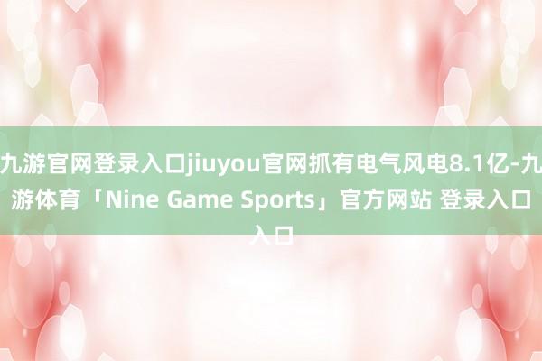 九游官网登录入口jiuyou官网抓有电气风电8.1亿-九游体育「Nine Game Sports」官方网站 登录入口