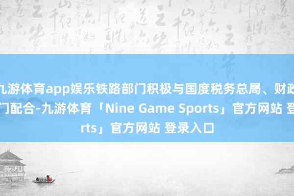 九游体育app娱乐铁路部门积极与国度税务总局、财政部等部门配合-九游体育「Nine Game Sports」官方网站 登录入口