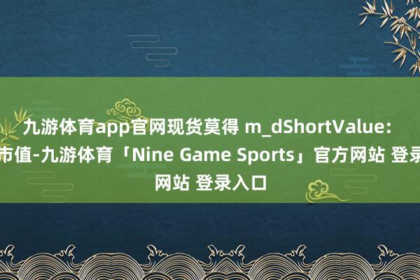九游体育app官网现货莫得 m_dShortValue: 单总市值-九游体育「Nine Game Sports」官方网站 登录入口