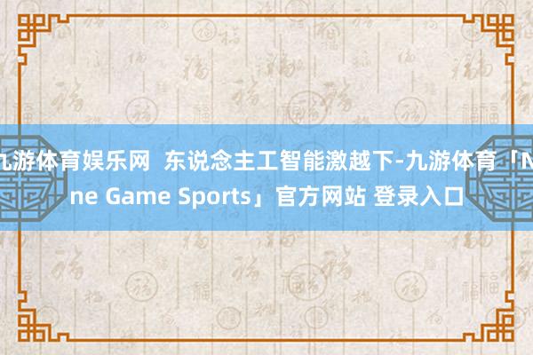 九游体育娱乐网  东说念主工智能激越下-九游体育「Nine Game Sports」官方网站 登录入口