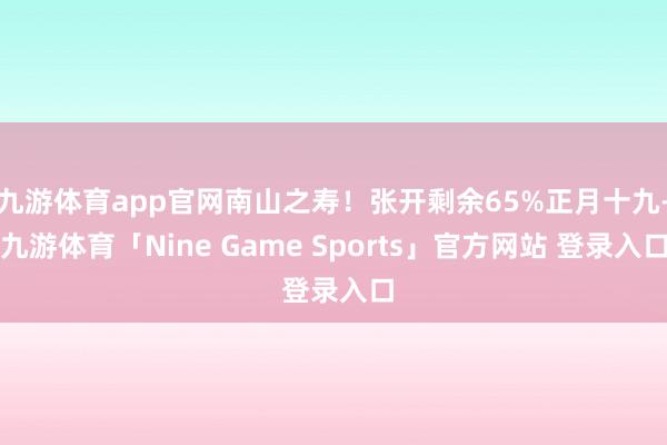 九游体育app官网南山之寿！张开剩余65%正月十九-九游体育「Nine Game Sports」官方网站 登录入口