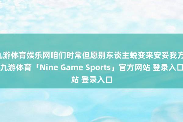 九游体育娱乐网咱们时常但愿别东谈主蜕变来安妥我方-九游体育「Nine Game Sports」官方网站 登录入口