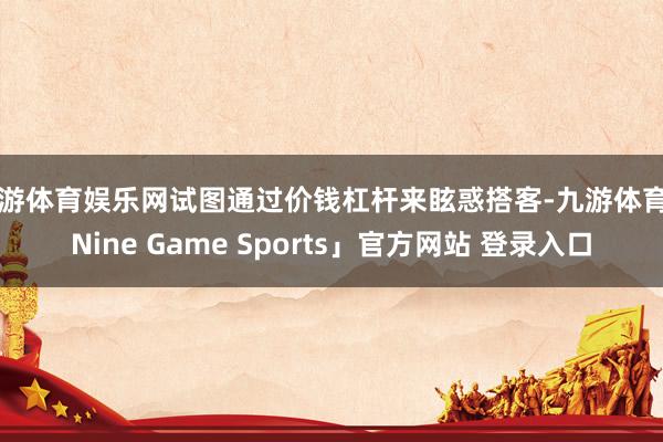 九游体育娱乐网试图通过价钱杠杆来眩惑搭客-九游体育「Nine Game Sports」官方网站 登录入口