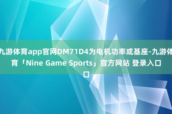 九游体育app官网DM71D4为电机功率或基座-九游体育「Nine Game Sports」官方网站 登录入口
