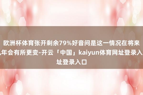 欧洲杯体育张开剩余79%好音问是这一情况在将来几年会有所更变-开云「中国」kaiyun体育网址登录入口