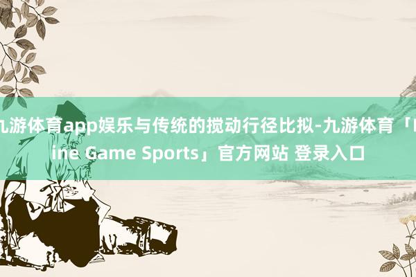 九游体育app娱乐与传统的搅动行径比拟-九游体育「Nine Game Sports」官方网站 登录入口