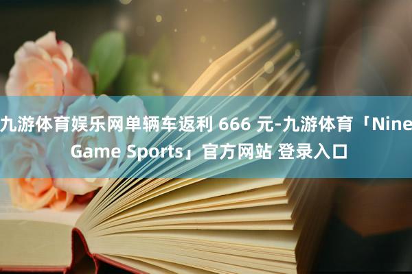 九游体育娱乐网单辆车返利 666 元-九游体育「Nine Game Sports」官方网站 登录入口