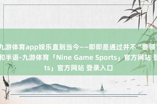 九游体育app娱乐直到当今——即即是通过并不“要领”的发音和手语-九游体育「Nine Game Sports」官方网站 登录入口