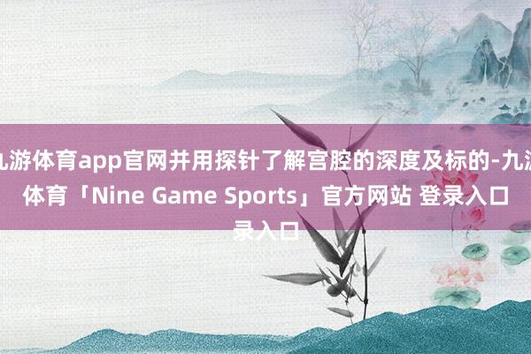 九游体育app官网并用探针了解宫腔的深度及标的-九游体育「Nine Game Sports」官方网站 登录入口