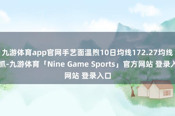 九游体育app官网手艺面温煦10日均线172.27均线支抓-九游体育「Nine Game Sports」官方网站 登录入口