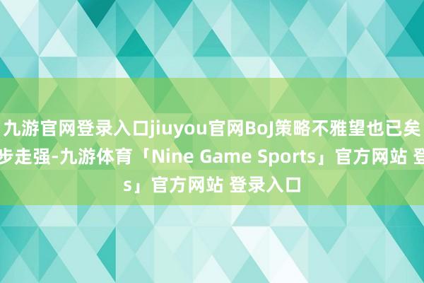 九游官网登录入口jiuyou官网BoJ策略不雅望也已矣其进一步走强-九游体育「Nine Game Sports」官方网站 登录入口