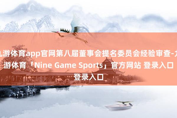 九游体育app官网第八届董事会提名委员会经验审查-九游体育「Nine Game Sports」官方网站 登录入口