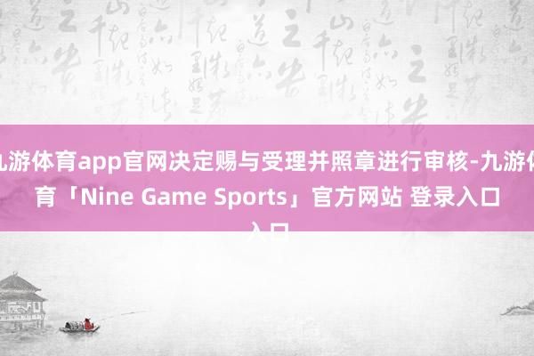九游体育app官网决定赐与受理并照章进行审核-九游体育「Nine Game Sports」官方网站 登录入口