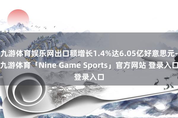 九游体育娱乐网出口额增长1.4%达6.05亿好意思元-九游体育「Nine Game Sports」官方网站 登录入口