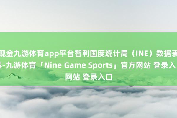 现金九游体育app平台智利国度统计局（INE）数据表露-九游体育「Nine Game Sports」官方网站 登录入口
