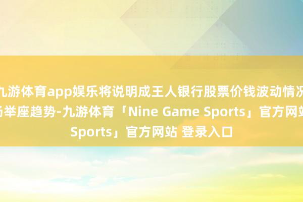九游体育app娱乐将说明成王人银行股票价钱波动情况及成本商场举座趋势-九游体育「Nine Game Sports」官方网站 登录入口