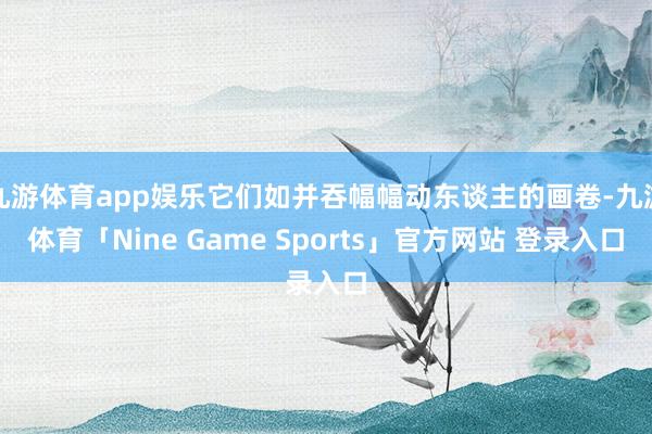 九游体育app娱乐它们如并吞幅幅动东谈主的画卷-九游体育「Nine Game Sports」官方网站 登录入口